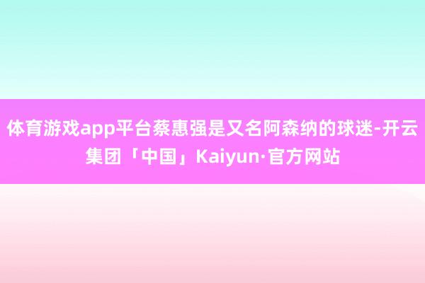 体育游戏app平台蔡惠强是又名阿森纳的球迷-开云集团「中国」Kaiyun·官方网站
