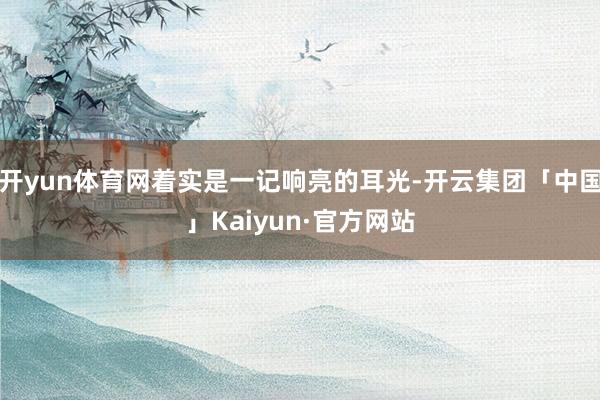 开yun体育网着实是一记响亮的耳光-开云集团「中国」Kaiyun·官方网站