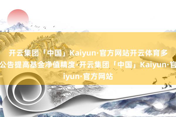 开云集团「中国」Kaiyun·官方网站开云体育多只债基公告提高基金净值精度-开云集团「中国」Kaiyun·官方网站
