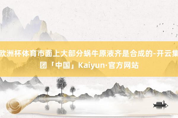欧洲杯体育市面上大部分蜗牛原液齐是合成的-开云集团「中国」Kaiyun·官方网站