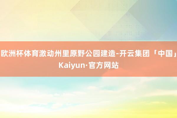 欧洲杯体育激动州里原野公园建造-开云集团「中国」Kaiyun·官方网站