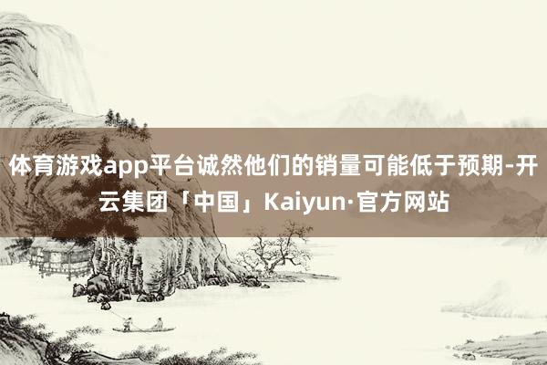 体育游戏app平台诚然他们的销量可能低于预期-开云集团「中国」Kaiyun·官方网站