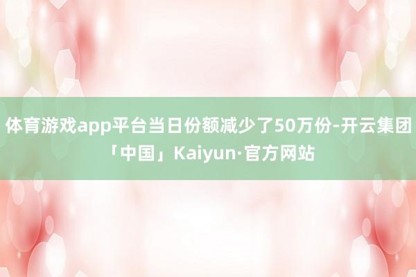 体育游戏app平台当日份额减少了50万份-开云集团「中国」Kaiyun·官方网站