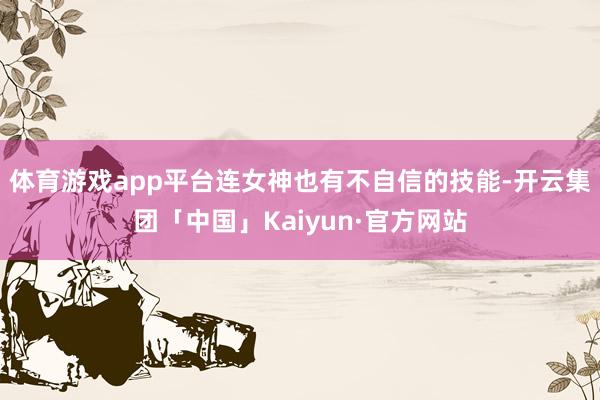 体育游戏app平台连女神也有不自信的技能-开云集团「中国」Kaiyun·官方网站