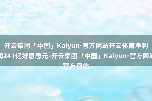 开云集团「中国」Kaiyun·官方网站开云体育净利润241亿好意思元-开云集团「中国」Kaiyun·官方网站