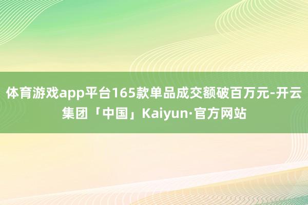 体育游戏app平台165款单品成交额破百万元-开云集团「中国」Kaiyun·官方网站