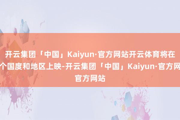 开云集团「中国」Kaiyun·官方网站开云体育将在多个国度和地区上映-开云集团「中国」Kaiyun·官方网站