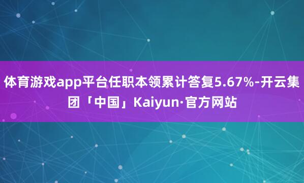 体育游戏app平台任职本领累计答复5.67%-开云集团「中国」Kaiyun·官方网站