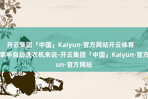 开云集团「中国」Kaiyun·官方网站开云体育 就拿半自动洗衣机来说-开云集团「中国」Kaiyun·官方网站