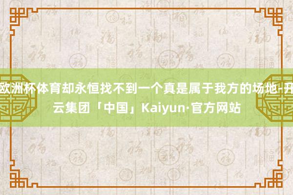 欧洲杯体育却永恒找不到一个真是属于我方的场地-开云集团「中国」Kaiyun·官方网站