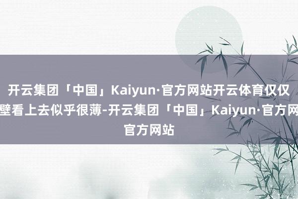 开云集团「中国」Kaiyun·官方网站开云体育仅仅外壁看上去似乎很薄-开云集团「中国」Kaiyun·官方网站