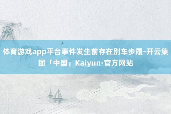 体育游戏app平台事件发生前存在别车步履-开云集团「中国」Kaiyun·官方网站