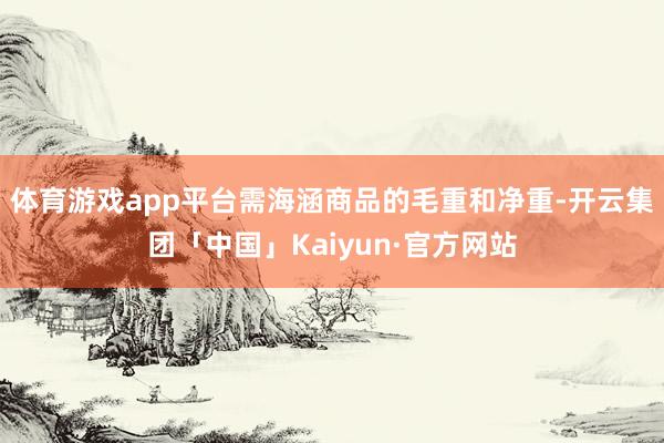 体育游戏app平台需海涵商品的毛重和净重-开云集团「中国」Kaiyun·官方网站
