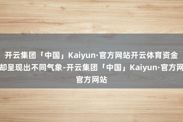 开云集团「中国」Kaiyun·官方网站开云体育资金面却呈现出不同气象-开云集团「中国」Kaiyun·官方网站