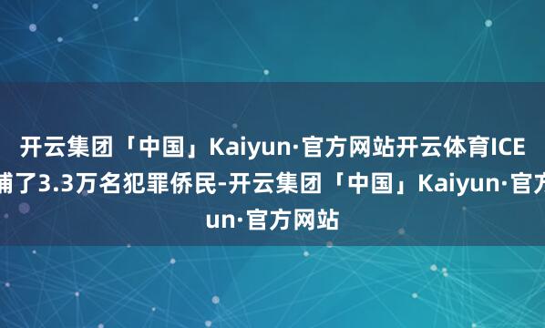 开云集团「中国」Kaiyun·官方网站开云体育ICE共逮捕了3.3万名犯罪侨民-开云集团「中国」Kaiyun·官方网站