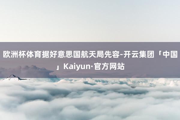 欧洲杯体育　　据好意思国航天局先容-开云集团「中国」Kaiyun·官方网站
