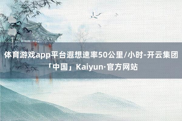 体育游戏app平台遐想速率50公里/小时-开云集团「中国」Kaiyun·官方网站