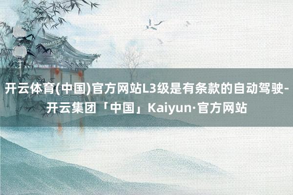 开云体育(中国)官方网站L3级是有条款的自动驾驶-开云集团「中国」Kaiyun·官方网站