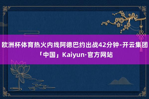 欧洲杯体育热火内线阿德巴约出战42分钟-开云集团「中国」Kaiyun·官方网站