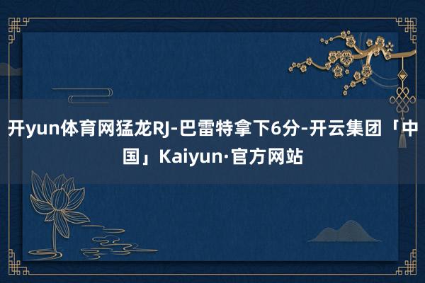开yun体育网猛龙RJ-巴雷特拿下6分-开云集团「中国」Kaiyun·官方网站