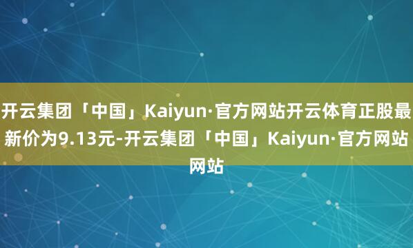 开云集团「中国」Kaiyun·官方网站开云体育正股最新价为9.13元-开云集团「中国」Kaiyun·官方网站