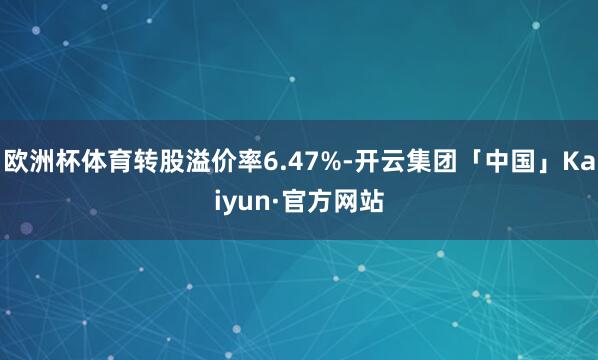 欧洲杯体育转股溢价率6.47%-开云集团「中国」Kaiyun·官方网站
