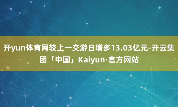 开yun体育网较上一交游日增多13.03亿元-开云集团「中国」Kaiyun·官方网站