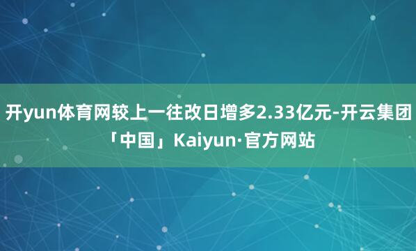 开yun体育网较上一往改日增多2.33亿元-开云集团「中国」Kaiyun·官方网站