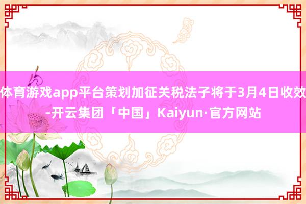 体育游戏app平台策划加征关税法子将于3月4日收效-开云集团「中国」Kaiyun·官方网站