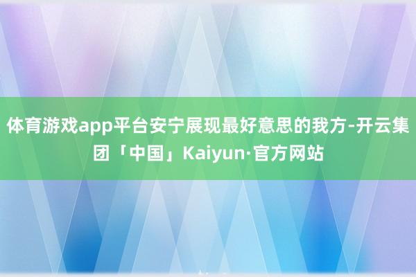 体育游戏app平台安宁展现最好意思的我方-开云集团「中国」Kaiyun·官方网站