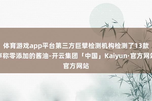 体育游戏app平台第三方巨擘检测机构检测了13款声称零添加的酱油-开云集团「中国」Kaiyun·官方网站
