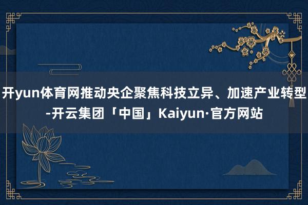 开yun体育网推动央企聚焦科技立异、加速产业转型-开云集团「中国」Kaiyun·官方网站