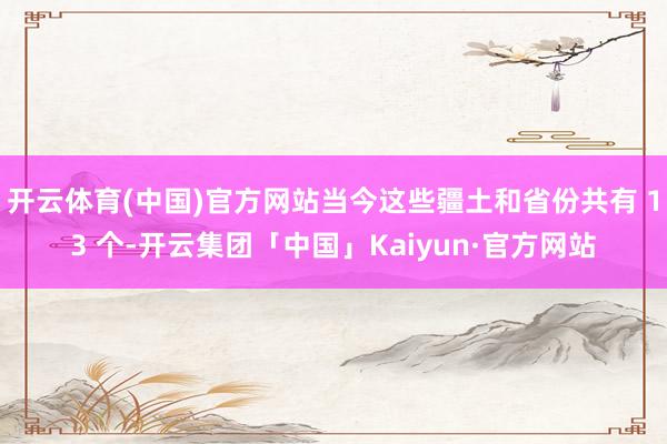 开云体育(中国)官方网站当今这些疆土和省份共有 13 个-开云集团「中国」Kaiyun·官方网站