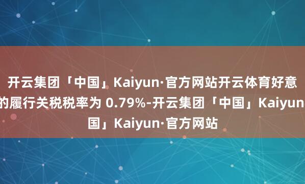 开云集团「中国」Kaiyun·官方网站开云体育好意思国居品的履行关税税率为 0.79%-开云集团「中国」Kaiyun·官方网站