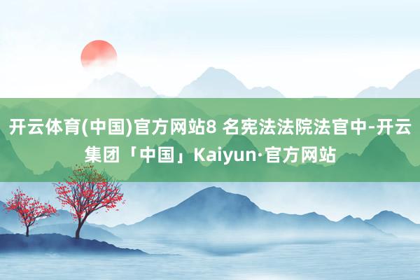 开云体育(中国)官方网站8 名宪法法院法官中-开云集团「中国」Kaiyun·官方网站