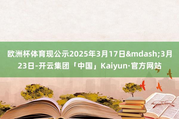 欧洲杯体育现公示2025年3月17日&mdash;3月23日-开云集团「中国」Kaiyun·官方网站