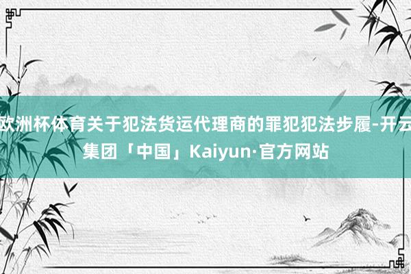 欧洲杯体育关于犯法货运代理商的罪犯犯法步履-开云集团「中国」Kaiyun·官方网站