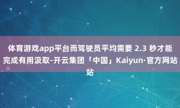 体育游戏app平台而驾驶员平均需要 2.3 秒才能完成有用汲取-开云集团「中国」Kaiyun·官方网站