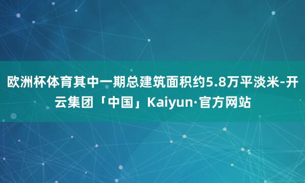 欧洲杯体育其中一期总建筑面积约5.8万平淡米-开云集团「中国」Kaiyun·官方网站