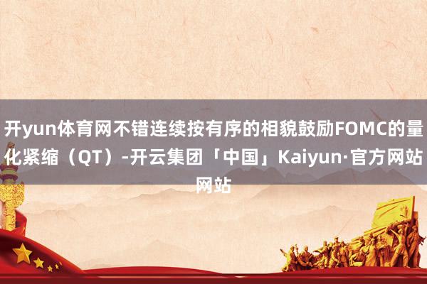 开yun体育网不错连续按有序的相貌鼓励FOMC的量化紧缩（QT）-开云集团「中国」Kaiyun·官方网站