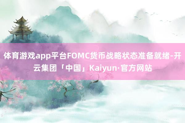 体育游戏app平台FOMC货币战略状态准备就绪-开云集团「中国」Kaiyun·官方网站
