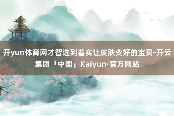 开yun体育网才智选到着实让皮肤变好的宝贝-开云集团「中国」Kaiyun·官方网站