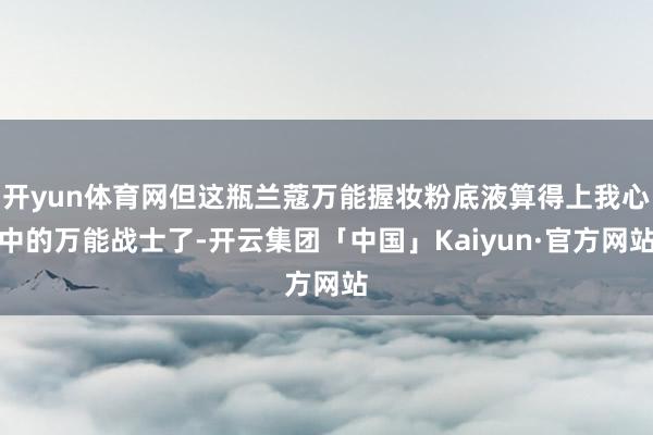 开yun体育网但这瓶兰蔻万能握妆粉底液算得上我心中的万能战士了-开云集团「中国」Kaiyun·官方网站