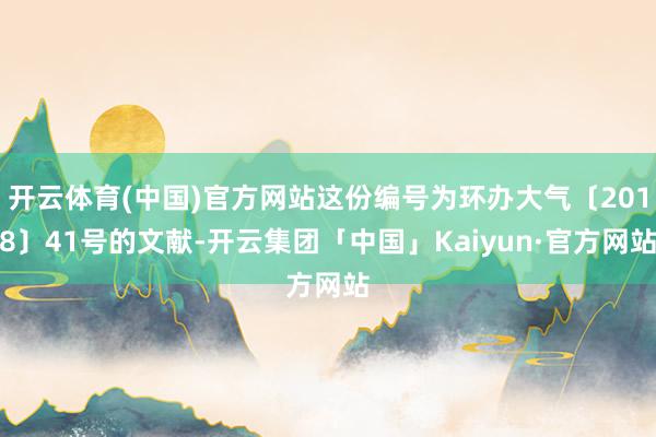 开云体育(中国)官方网站这份编号为环办大气〔2018〕41号的文献-开云集团「中国」Kaiyun·官方网站