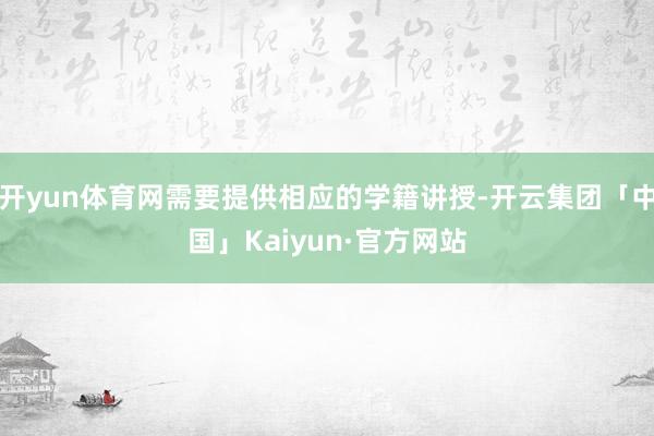 开yun体育网需要提供相应的学籍讲授-开云集团「中国」Kaiyun·官方网站