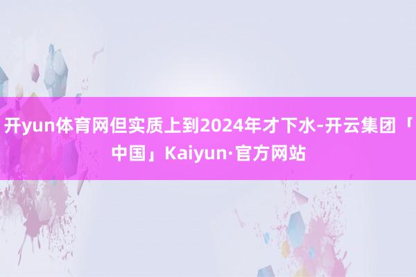 开yun体育网但实质上到2024年才下水-开云集团「中国」Kaiyun·官方网站