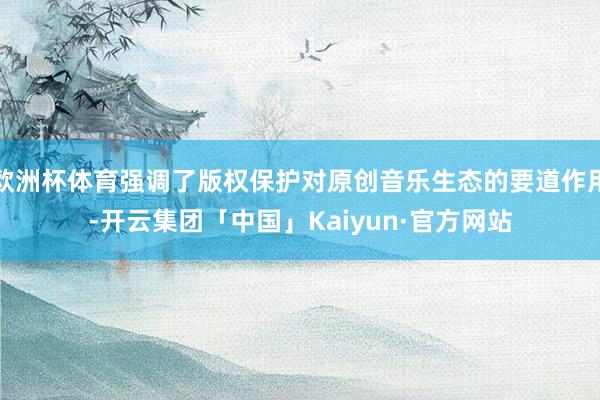 欧洲杯体育强调了版权保护对原创音乐生态的要道作用-开云集团「中国」Kaiyun·官方网站