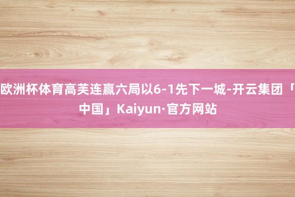 欧洲杯体育高芙连赢六局以6-1先下一城-开云集团「中国」Kaiyun·官方网站