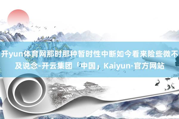 开yun体育网那时那种暂时性中断如今看来险些微不及说念-开云集团「中国」Kaiyun·官方网站