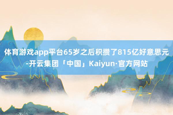 体育游戏app平台65岁之后积攒了815亿好意思元-开云集团「中国」Kaiyun·官方网站
